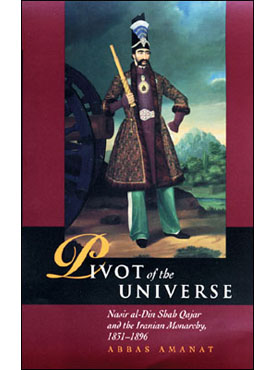 Pivot of the Universe: Nasir al-Din Shah Qajar and the Iranian Monarchy